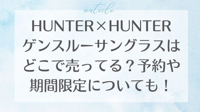 HUNTER×HUNTERゲンスルーサングラスはどこで売ってる？予約や期間限定についても！