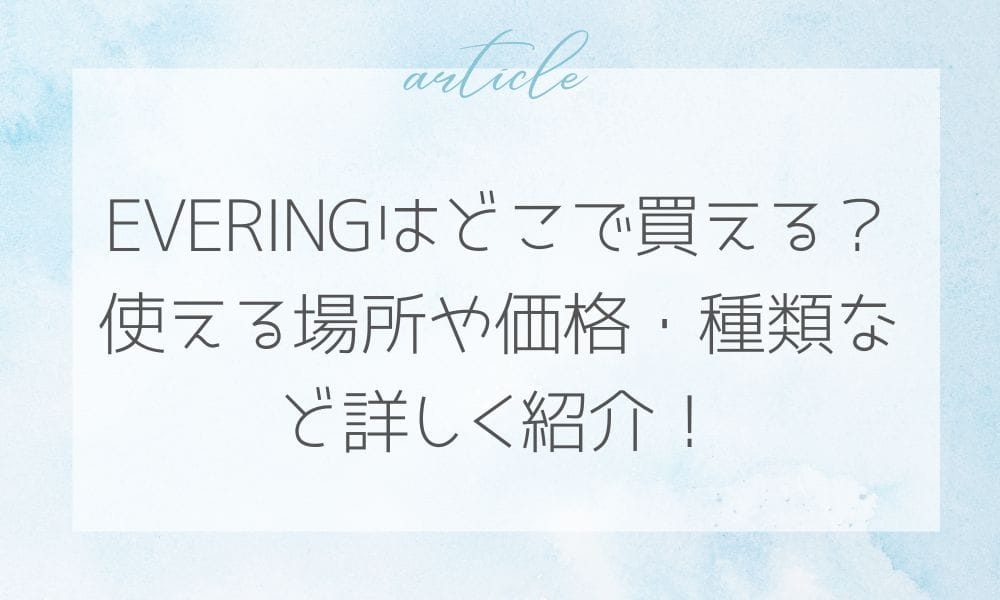 EVERINGはどこで買える？使える場所や価格・種類など詳しく紹介！